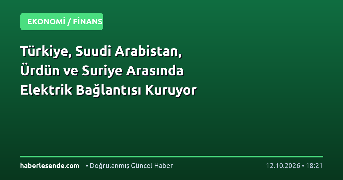 Türkiye, Suudi Arabistan, Ürdün ve Suriye Arasında Elektrik Bağlantısı Kuruyor