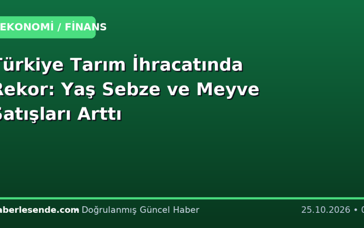 Türkiye Tarım İhracatında Rekor: Yaş Sebze ve Meyve Satışları Arttı