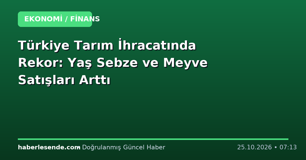 Türkiye Tarım İhracatında Rekor: Yaş Sebze ve Meyve Satışları Arttı