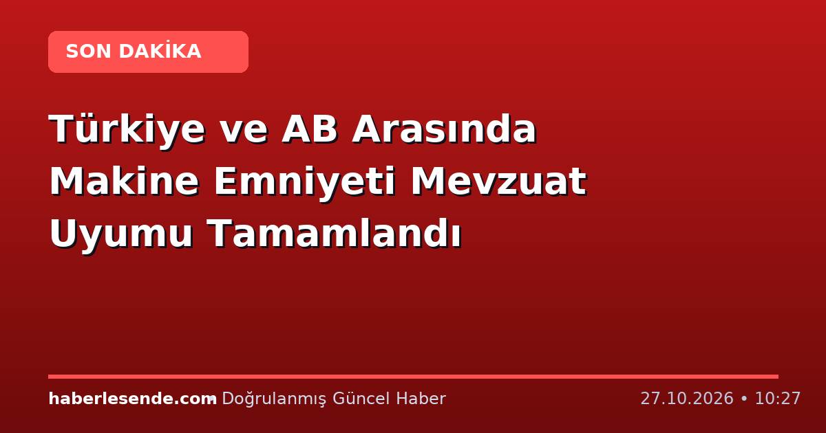 Türkiye ve AB Arasında Makine Emniyeti Mevzuat Uyumu Tamamlandı