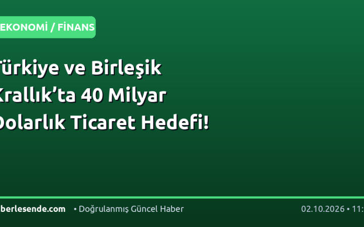 Türkiye ve Birleşik Krallık’ta 40 Milyar Dolarlık Ticaret Hedefi!