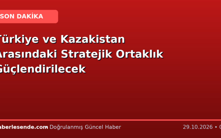 Türkiye ve Kazakistan Arasındaki Stratejik Ortaklık Güçlendirilecek