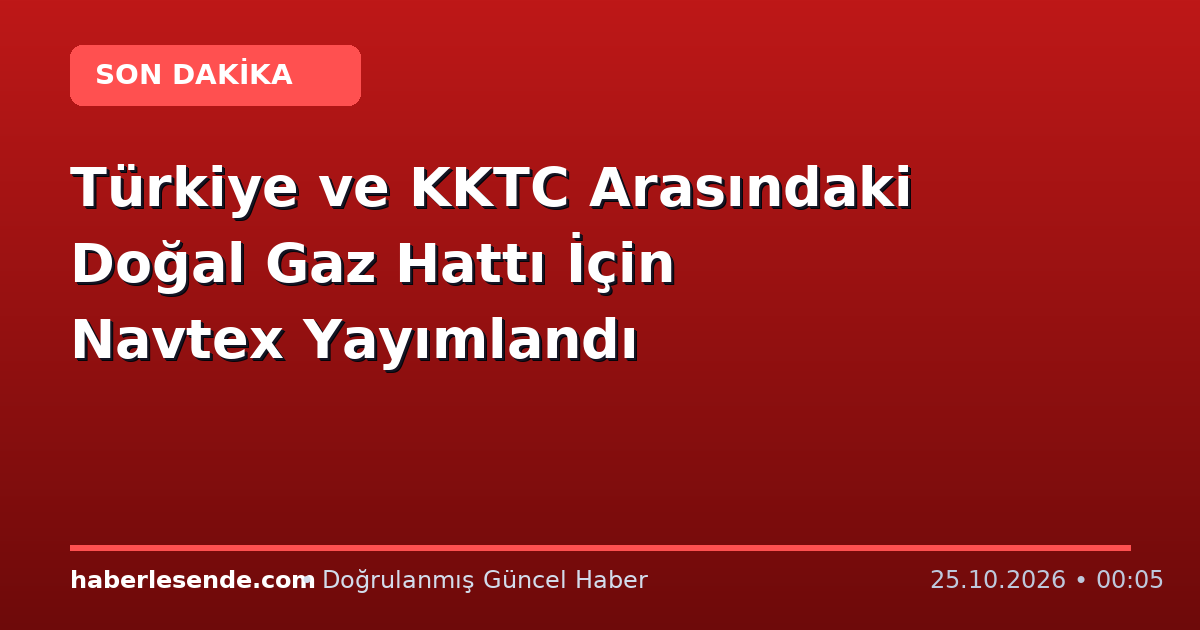 Türkiye ve KKTC Arasındaki Doğal Gaz Hattı İçin Navtex Yayımlandı