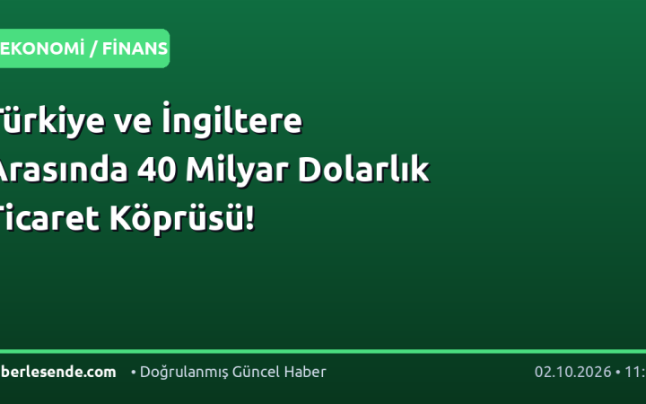 Türkiye ve İngiltere Arasında 40 Milyar Dolarlık Ticaret Köprüsü!
