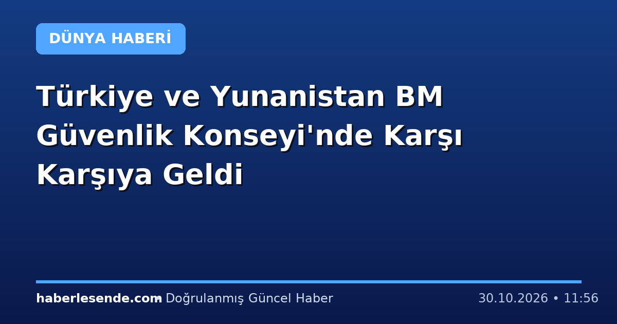 Türkiye ve Yunanistan BM Güvenlik Konseyi'nde Karşı Karşıya Geldi