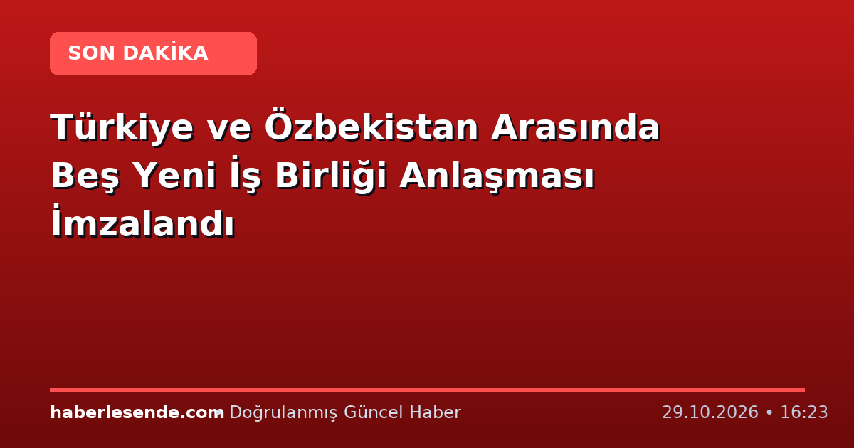 Türkiye ve Özbekistan Arasında Beş Yeni İş Birliği Anlaşması İmzalandı