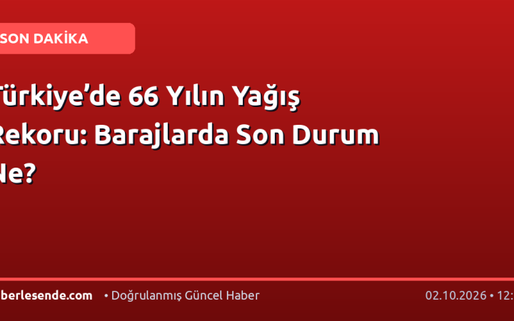 Türkiye’de 66 Yılın Yağış Rekoru: Barajlarda Son Durum Ne?