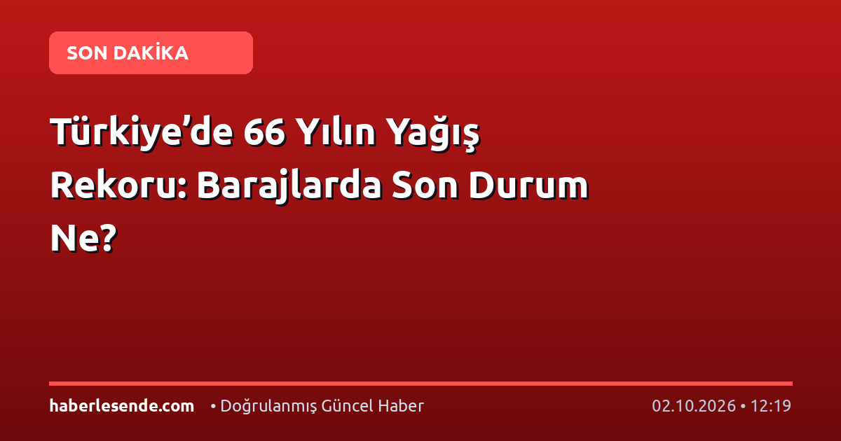 Türkiye’de 66 Yılın Yağış Rekoru: Barajlarda Son Durum Ne?