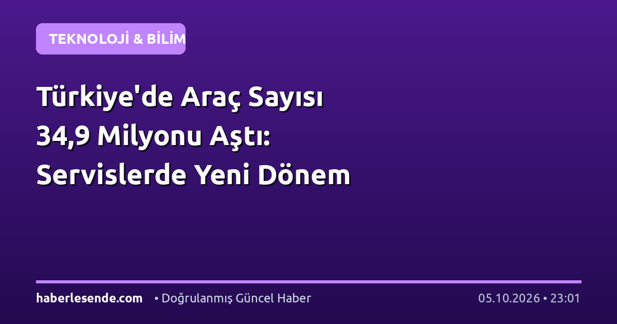 Türkiye'de Araç Sayısı 34,9 Milyonu Aştı: Servislerde Yeni Dönem