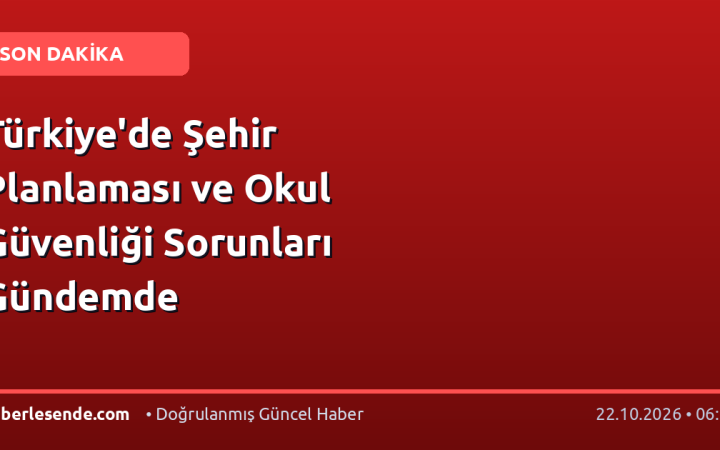 Türkiye'de Şehir Planlaması ve Okul Güvenliği Sorunları Gündemde