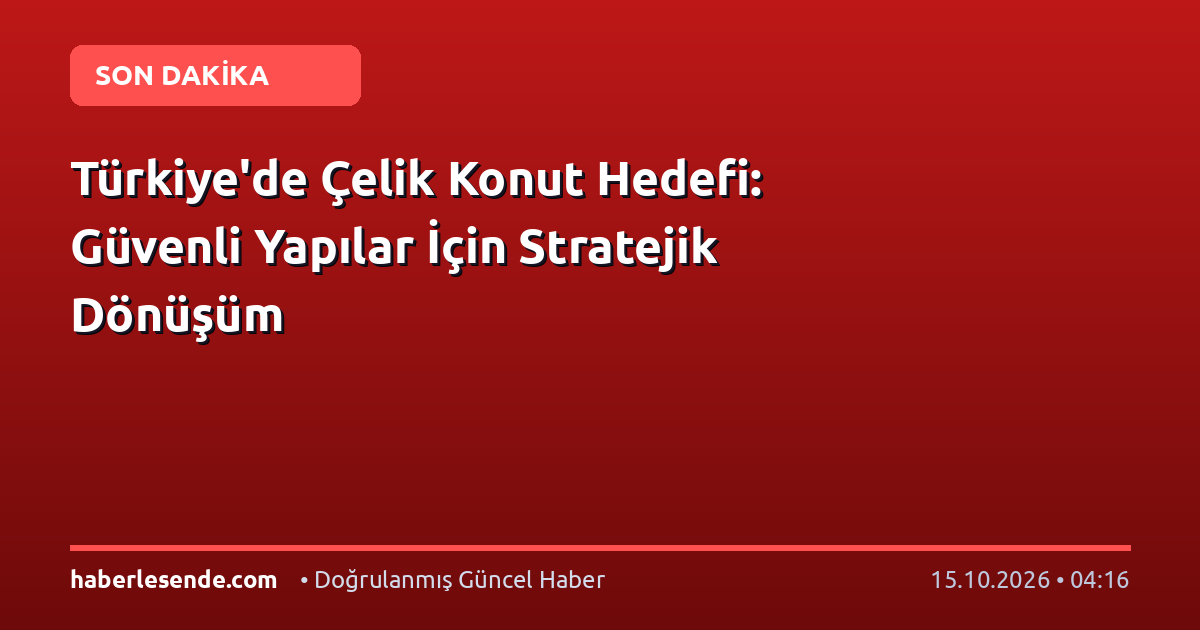 Türkiye'de Çelik Konut Hedefi: Güvenli Yapılar İçin Stratejik Dönüşüm