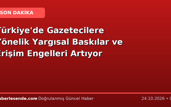 Türkiye'de Gazetecilere Yönelik Yargısal Baskılar ve Erişim Engelleri Artıyor