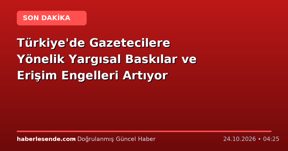 Türkiye'de Gazetecilere Yönelik Yargısal Baskılar ve Erişim Engelleri Artıyor