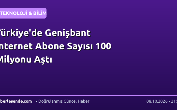 Türkiye'de Genişbant İnternet Abone Sayısı 100 Milyonu Aştı