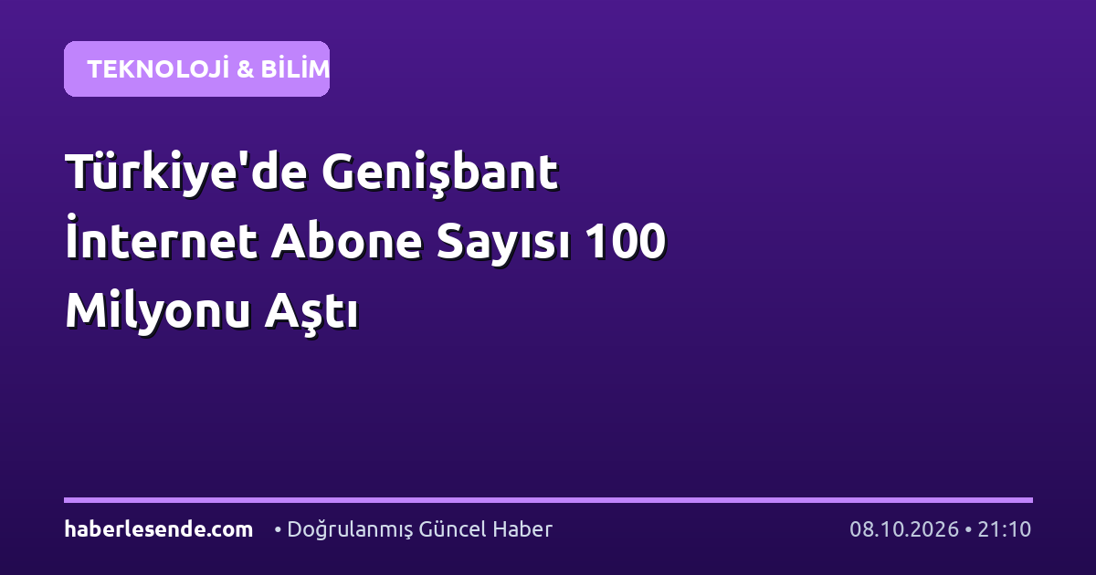 Türkiye'de Genişbant İnternet Abone Sayısı 100 Milyonu Aştı