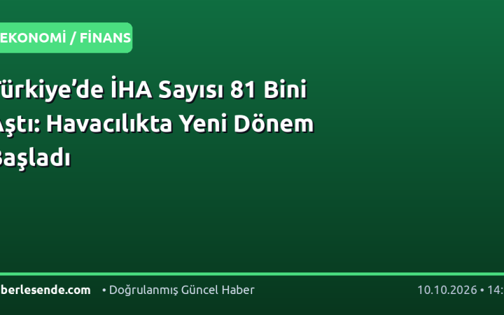 Türkiye’de İHA Sayısı 81 Bini Aştı: Havacılıkta Yeni Dönem Başladı