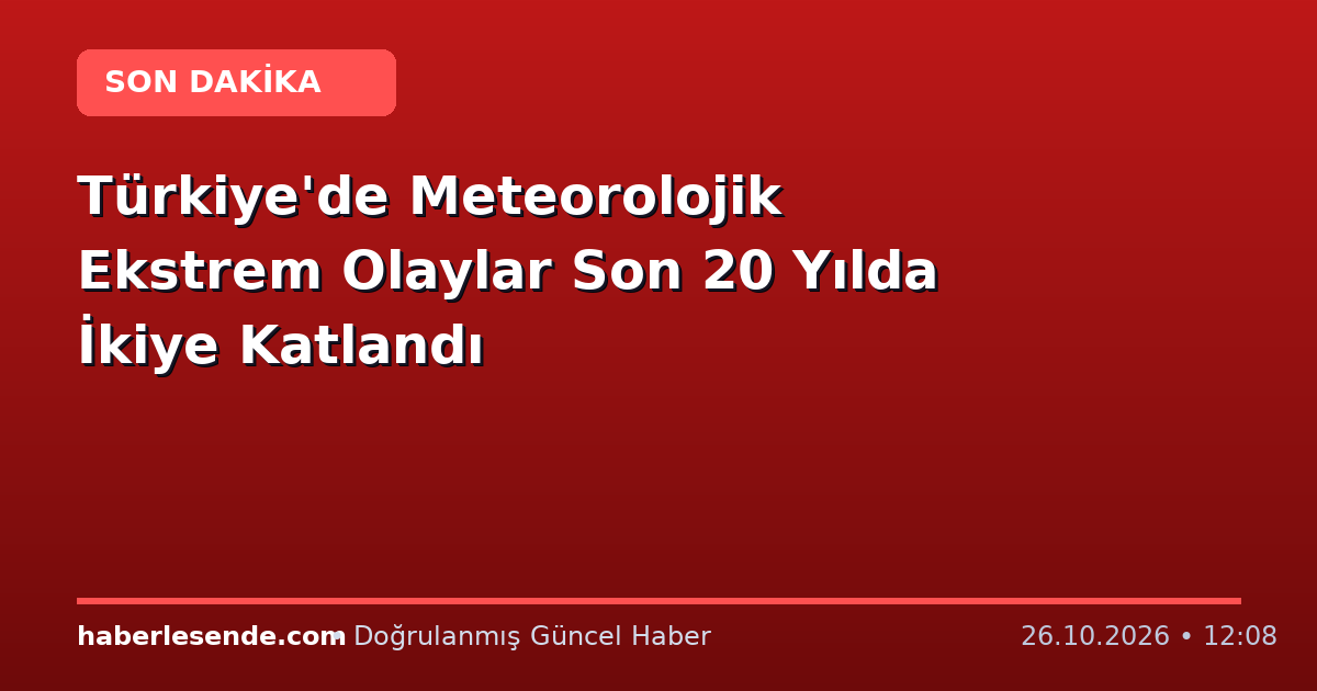 Türkiye'de Meteorolojik Ekstrem Olaylar Son 20 Yılda İkiye Katlandı