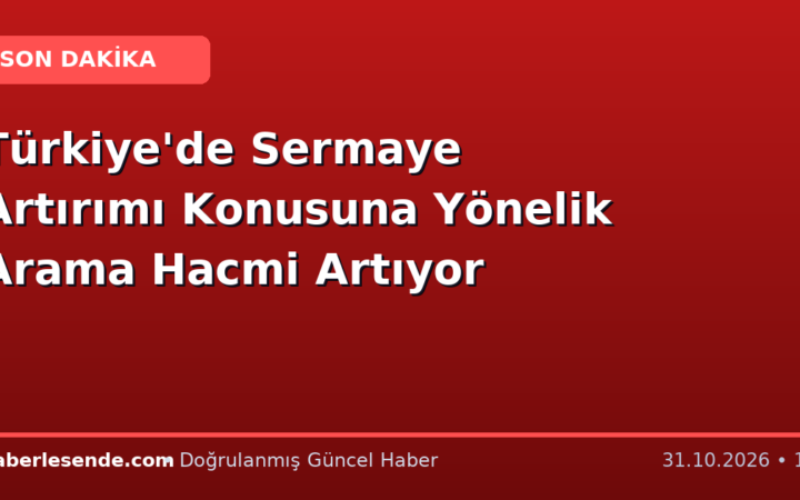Türkiye'de Sermaye Artırımı Konusuna Yönelik Arama Hacmi Artıyor