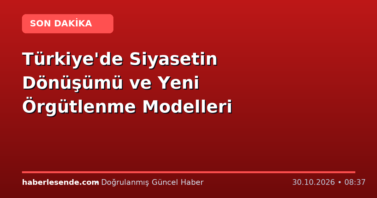 Türkiye'de Siyasetin Dönüşümü ve Yeni Örgütlenme Modelleri