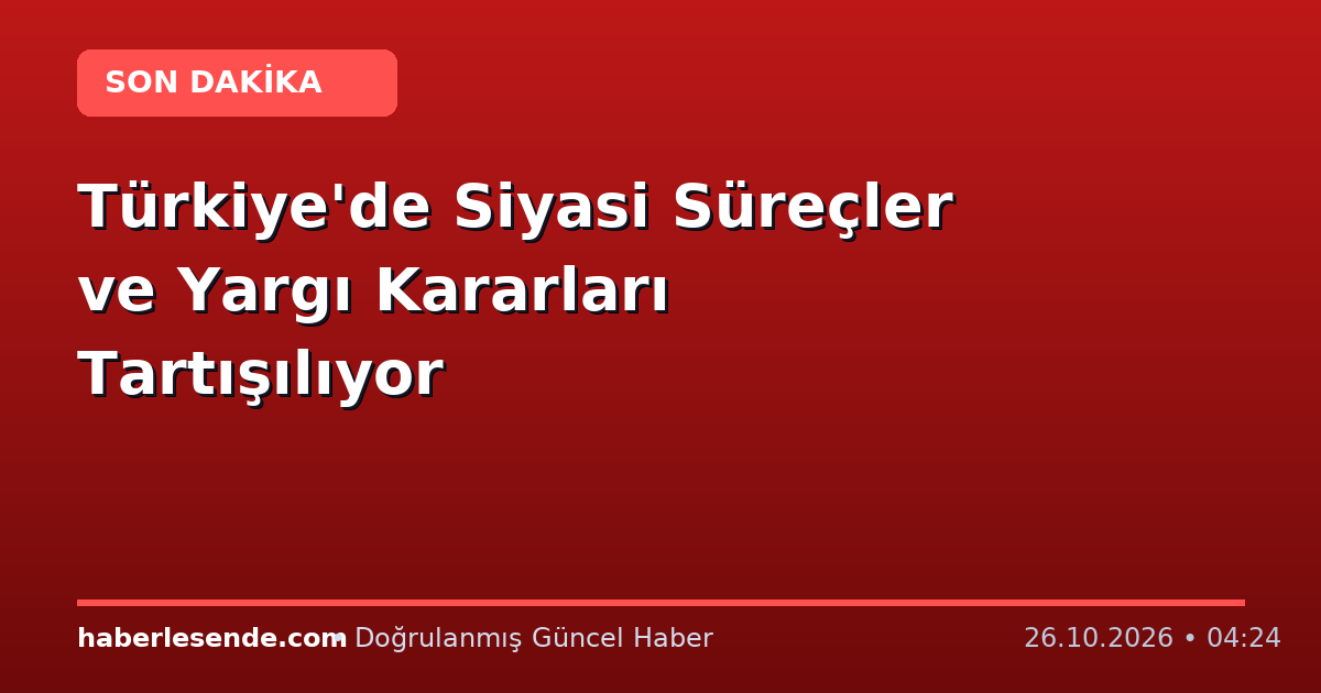 Türkiye'de Siyasi Süreçler ve Yargı Kararları Tartışılıyor
