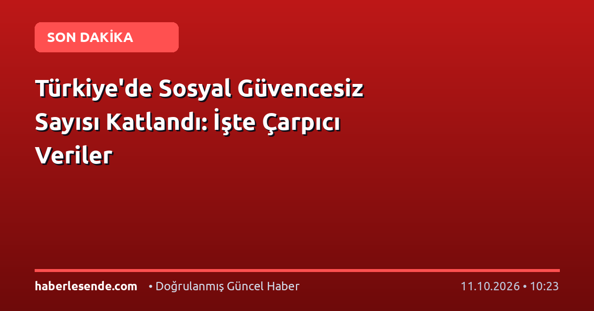 Türkiye'de Sosyal Güvencesiz Sayısı Katlandı: İşte Çarpıcı Veriler