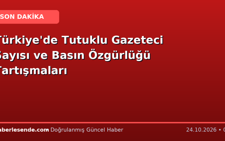 Türkiye'de Tutuklu Gazeteci Sayısı ve Basın Özgürlüğü Tartışmaları