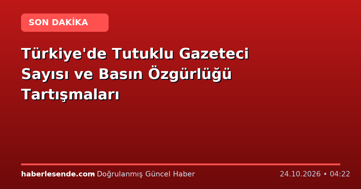 Türkiye'de Tutuklu Gazeteci Sayısı ve Basın Özgürlüğü Tartışmaları