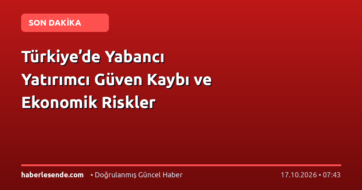 Türkiye’de Yabancı Yatırımcı Güven Kaybı ve Ekonomik Riskler