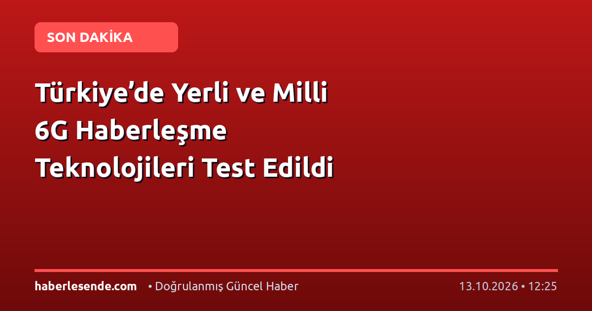 Türkiye’de Yerli ve Milli 6G Haberleşme Teknolojileri Test Edildi
