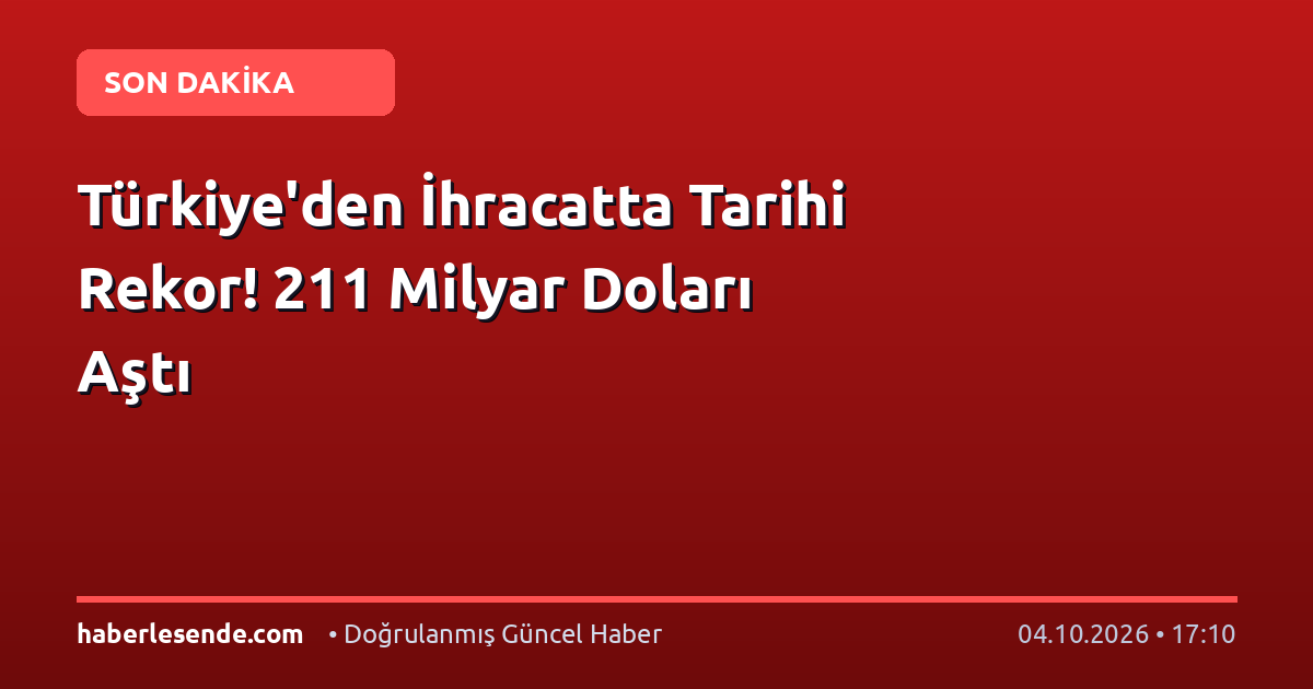 Türkiye'den İhracatta Tarihi Rekor! 211 Milyar Doları Aştı