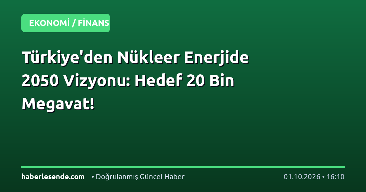 Türkiye'den Nükleer Enerjide 2050 Vizyonu: Hedef 20 Bin Megavat!