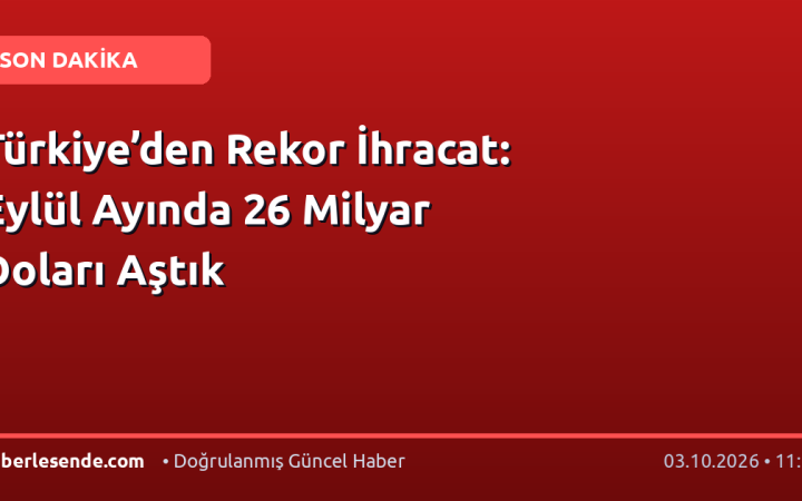 Türkiye’den Rekor İhracat: Eylül Ayında 26 Milyar Doları Aştık