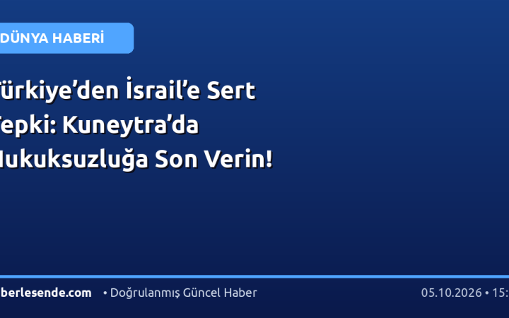 Türkiye’den İsrail’e Sert Tepki: Kuneytra’da Hukuksuzluğa Son Verin!