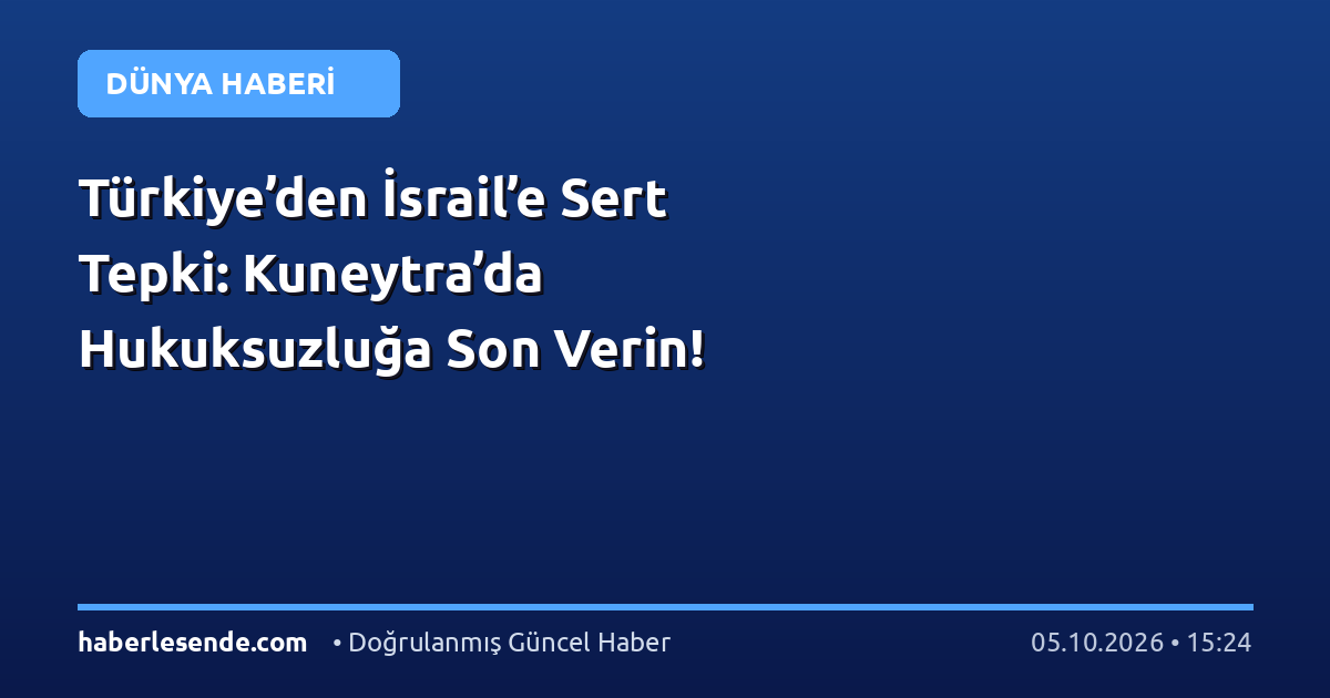 Türkiye’den İsrail’e Sert Tepki: Kuneytra’da Hukuksuzluğa Son Verin!