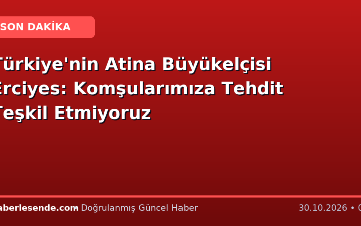 Türkiye'nin Atina Büyükelçisi Erciyes: Komşularımıza Tehdit Teşkil Etmiyoruz