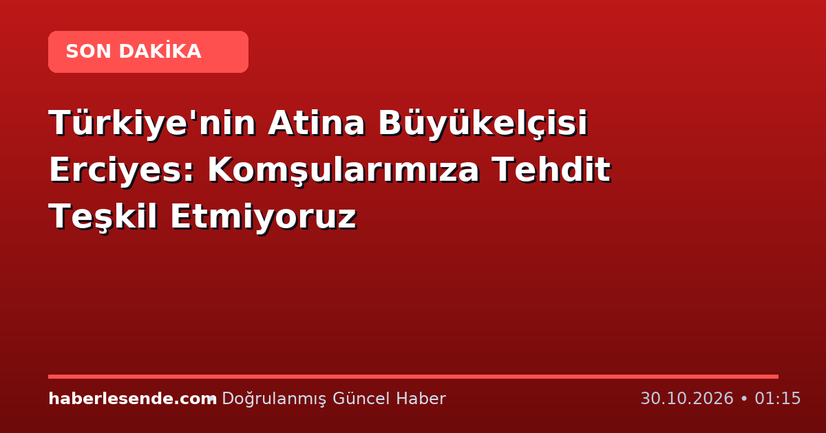 Türkiye'nin Atina Büyükelçisi Erciyes: Komşularımıza Tehdit Teşkil Etmiyoruz