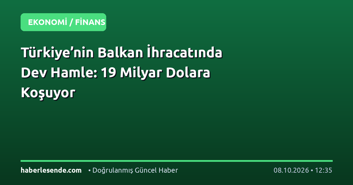 Türkiye’nin Balkan İhracatında Dev Hamle: 19 Milyar Dolara Koşuyor