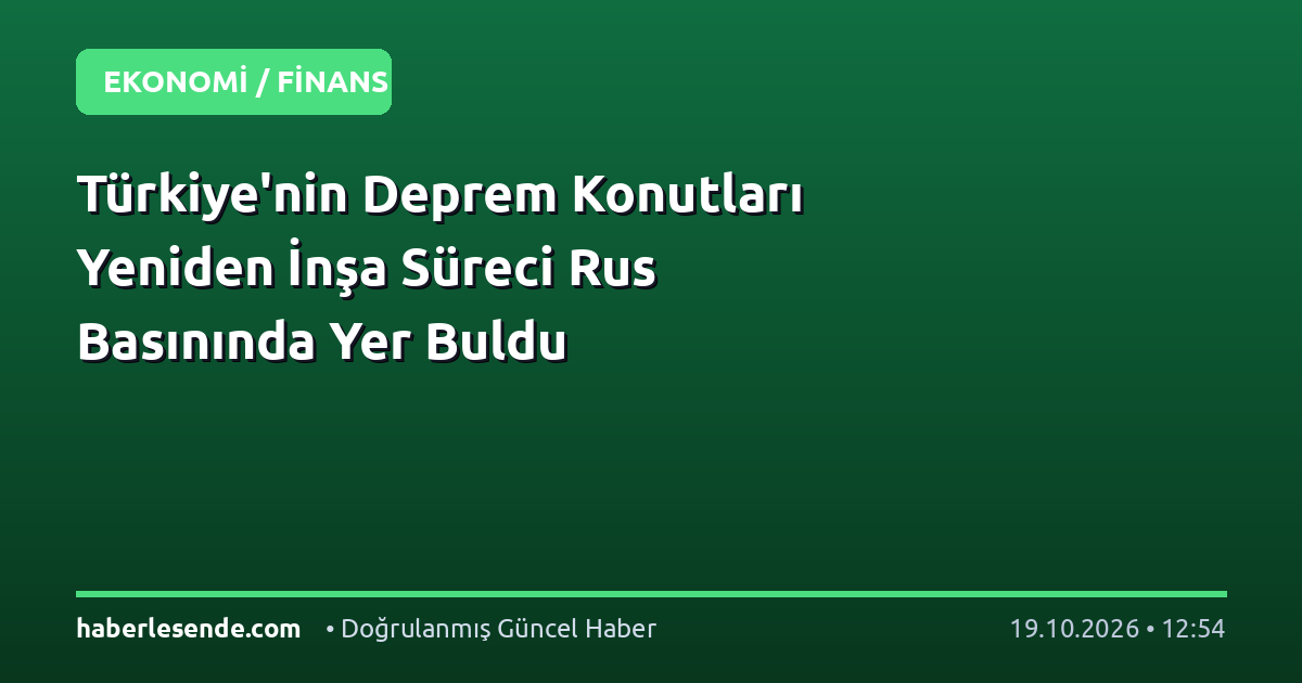Türkiye'nin Deprem Konutları Yeniden İnşa Süreci Rus Basınında Yer Buldu