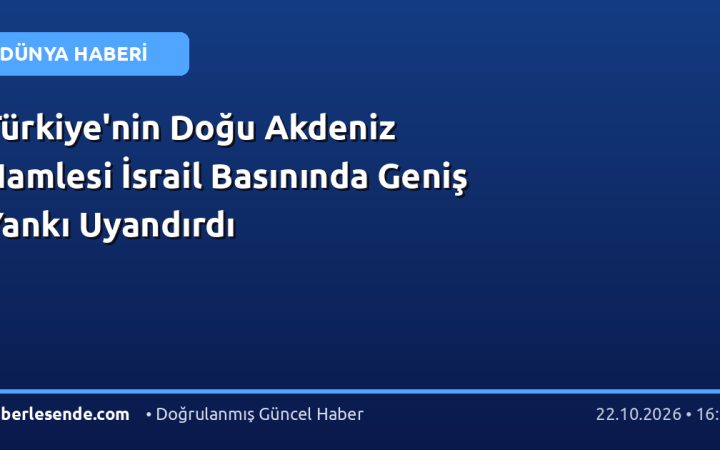 Türkiye'nin Doğu Akdeniz Hamlesi İsrail Basınında Geniş Yankı Uyandırdı