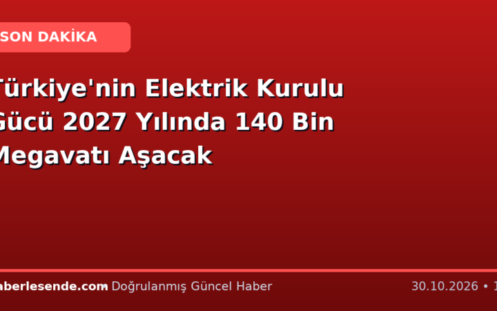 Türkiye'nin Elektrik Kurulu Gücü 2027 Yılında 140 Bin Megavatı Aşacak