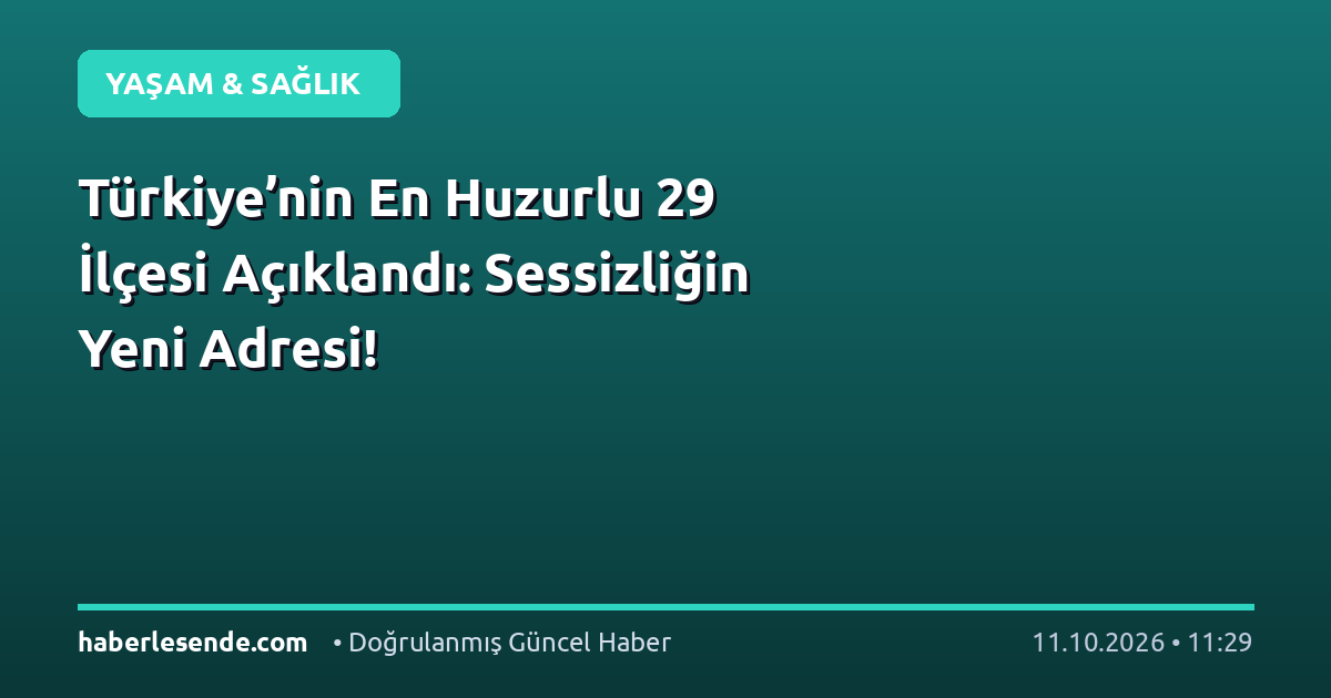 Türkiye’nin En Huzurlu 29 İlçesi Açıklandı: Sessizliğin Yeni Adresi!