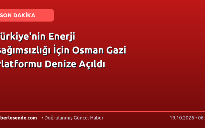 Türkiye'nin Enerji Bağımsızlığı İçin Osman Gazi Platformu Denize Açıldı