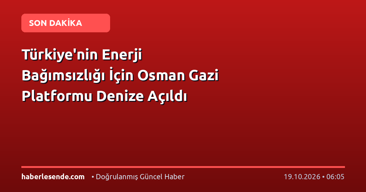 Türkiye'nin Enerji Bağımsızlığı İçin Osman Gazi Platformu Denize Açıldı