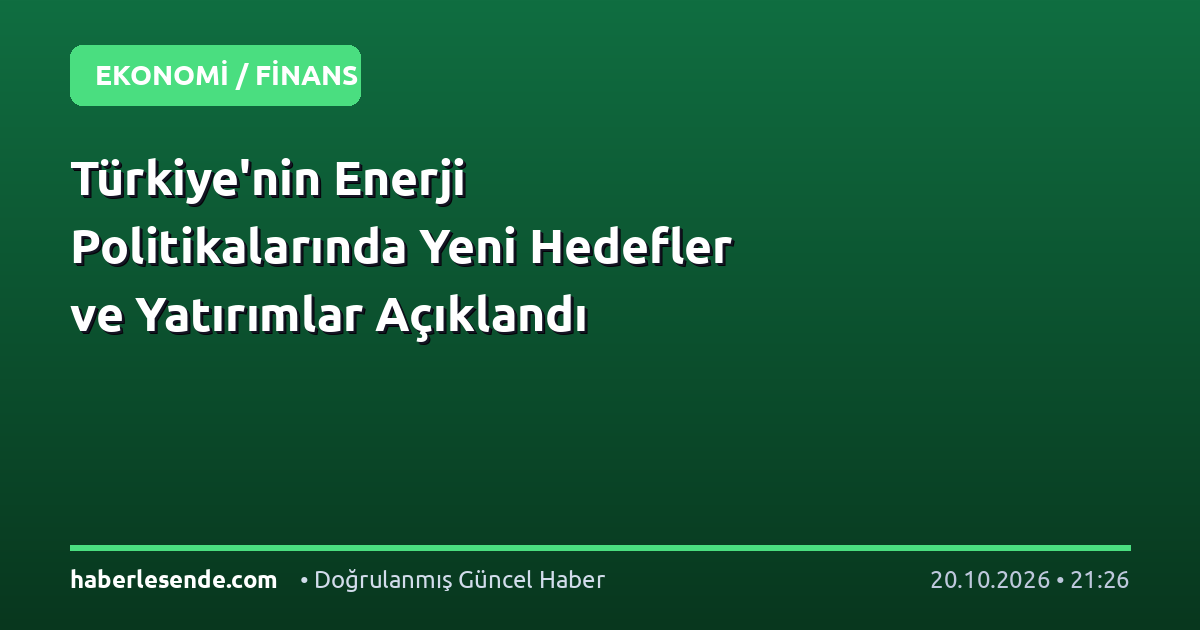 Türkiye'nin Enerji Politikalarında Yeni Hedefler ve Yatırımlar Açıklandı