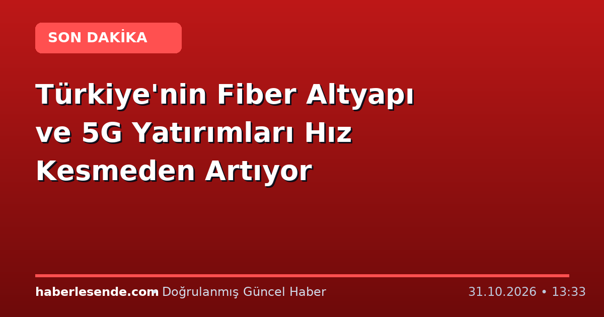 Türkiye'nin Fiber Altyapı ve 5G Yatırımları Hız Kesmeden Artıyor