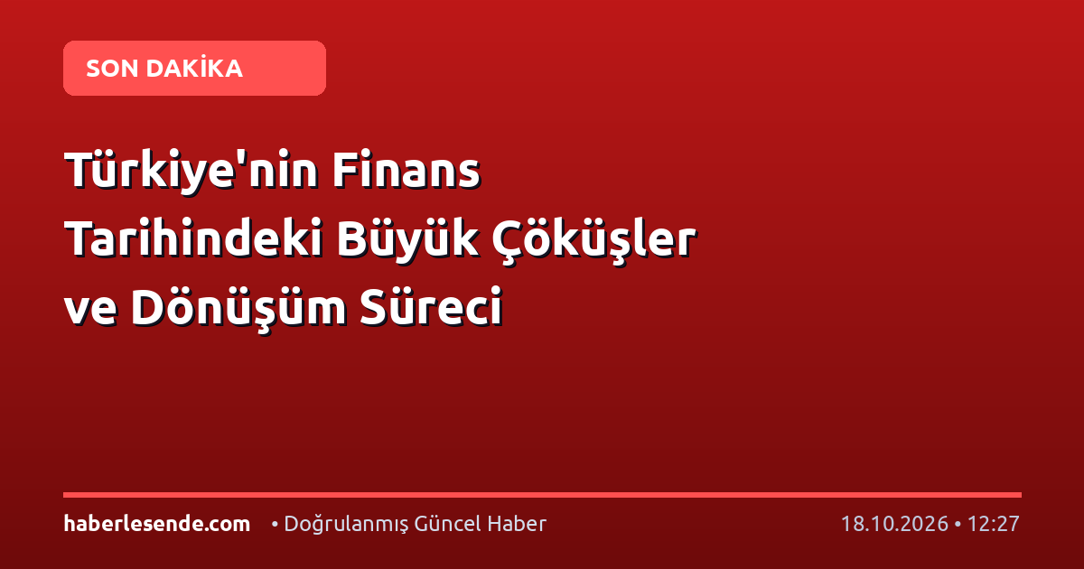 Türkiye'nin Finans Tarihindeki Büyük Çöküşler ve Dönüşüm Süreci