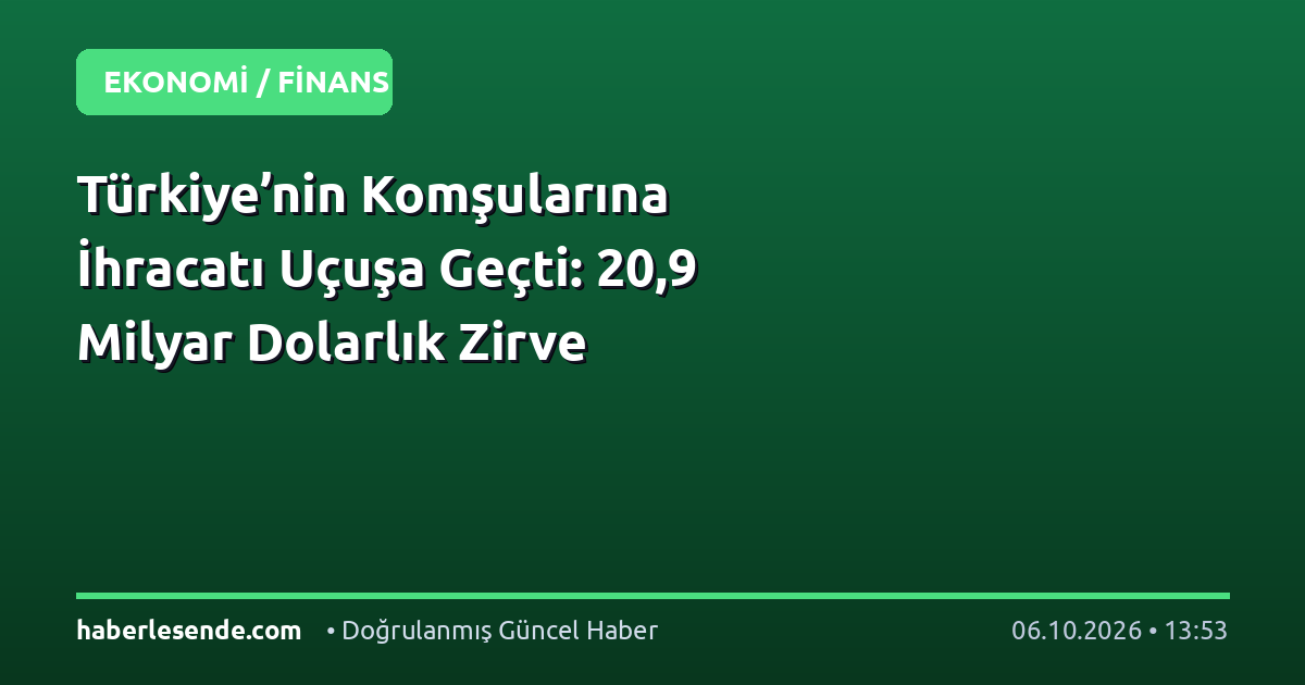 Türkiye’nin Komşularına İhracatı Uçuşa Geçti: 20,9 Milyar Dolarlık Zirve
