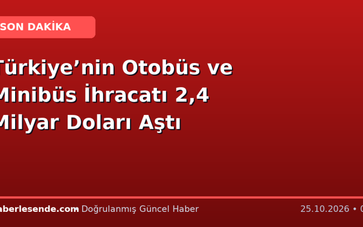 Türkiye’nin Otobüs ve Minibüs İhracatı 2,4 Milyar Doları Aştı