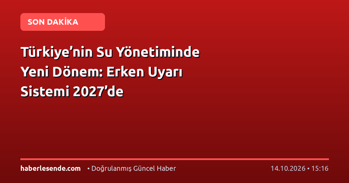 Türkiye’nin Su Yönetiminde Yeni Dönem: Erken Uyarı Sistemi 2027’de