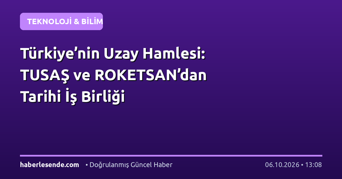 Türkiye’nin Uzay Hamlesi: TUSAŞ ve ROKETSAN’dan Tarihi İş Birliği